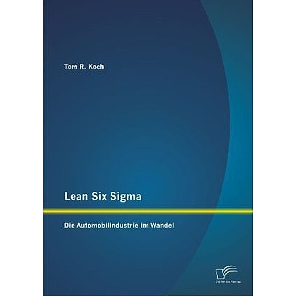 Lean Six Sigma: Die Automobilindustrie im Wandel, Tom R. Koch