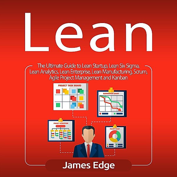 Lean: The Ultimate Guide to Lean Startup, Lean Six Sigma, Lean Analytics, Lean Enterprise, Lean Manufacturing, Scrum, Agile Project Management and Kanban, James Edge