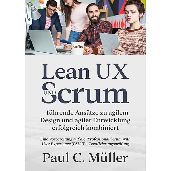 Lean UX und Scrum - führende Ansätze zu agilem Design und agiler Entwicklung erfolgreich kombiniert, Paul C. Müller