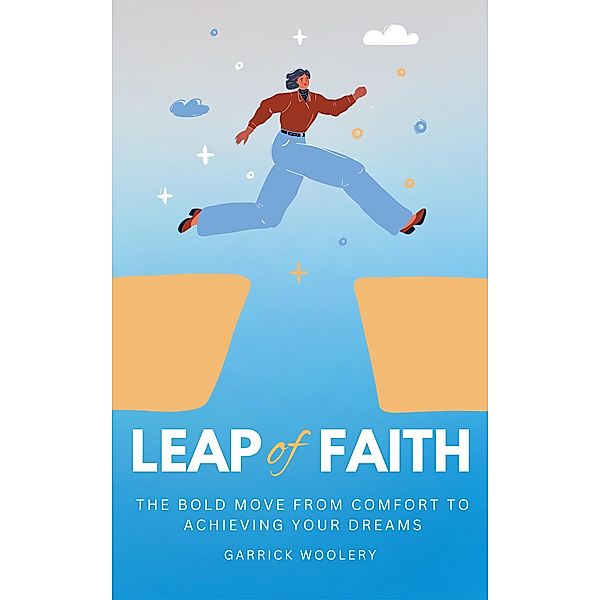 Leap Of Faith - The Bold Move From Comfort To Achieving Your Dreams, Garrick Woolery