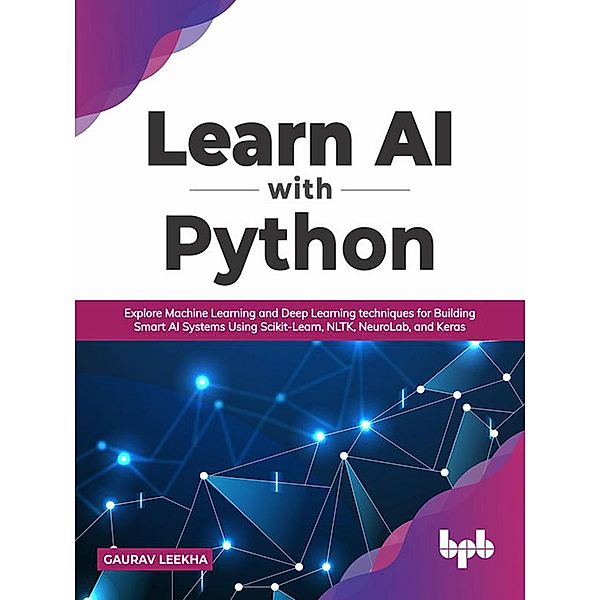 Learn AI with Python: Explore Machine Learning and Deep Learning techniques for Building Smart AI Systems Using Scikit-Learn, NLTK, NeuroLab, and Keras (English Edition), Gaurav Leekha