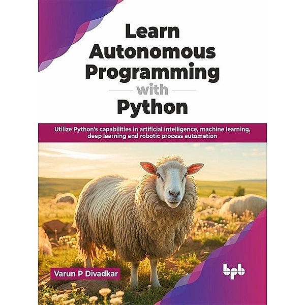Learn Autonomous Programming with Python: Utilize Python's Capabilities in Artificial Intelligence, Machine Learning, Deep Learning and Robotic Process Automation, Varun P Divadkar