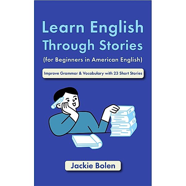 Learn English Through Stories (for Beginners in American English): Improve Grammar & Vocabulary with 23 Short Stories, Jackie Bolen