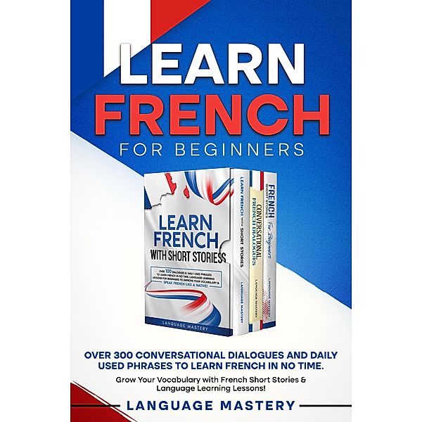 Learn French for Beginners: Over 300 Conversational Dialogues and Daily Used Phrases to Learn French in no Time. Grow Your Vocabulary with French Short Stories & Language Learning Lessons! (Learning French, #4) / Learning French, Language Mastery