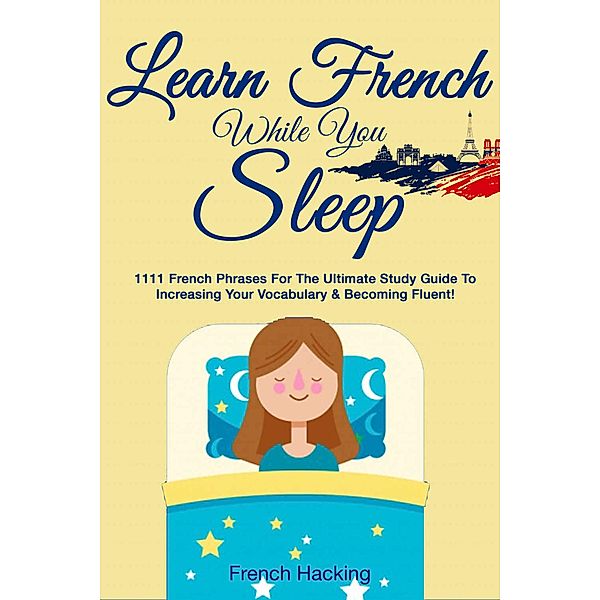 Learn French While You Sleep: 1111 French Phrases for the Ultimate Study Guide to Increasing Your Vocabulary & Becoming Fluent! (French For Beginners, #4) / French For Beginners, French Hacking