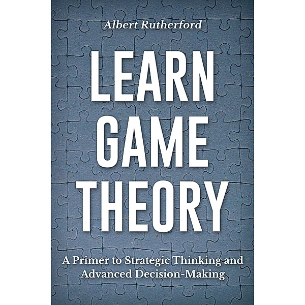 Learn Game Theory (Strategic Thinking Skills, #1) / Strategic Thinking Skills, Albert Rutherford