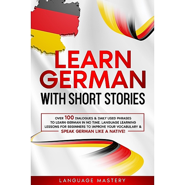 Learn German with Short Stories: Over 100 Dialogues & Daily Used Phrases to Learn German in no Time. Language Learning Lessons for Beginners to Improve Your Vocabulary & Speak German Like a Native! (Learning German, #3) / Learning German, Language Mastery