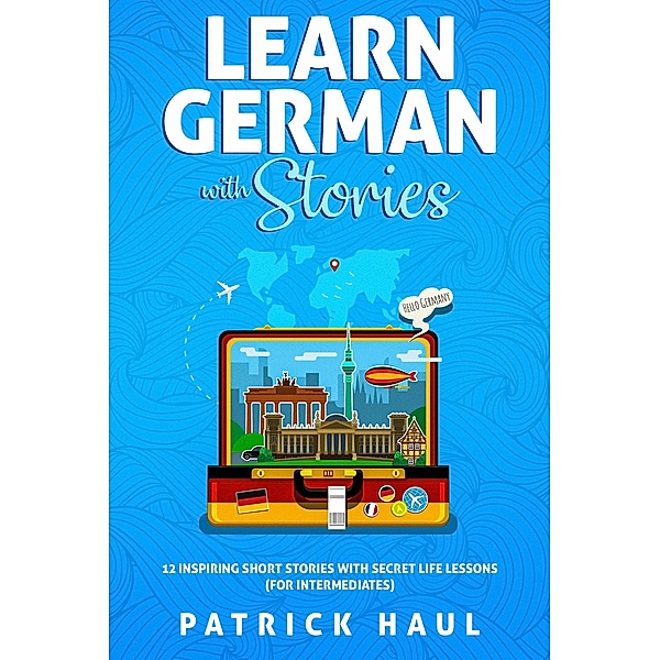 Learn German with Stories: 12 Inspiring Short Stories with Secret Life Lessons (for Intermediates), Patrick Haul