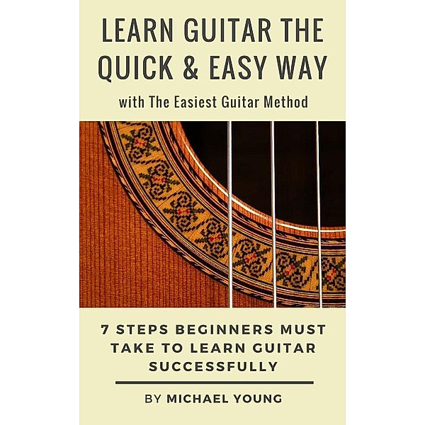 Learn Guitar the Easy Way with The Easiest Guitar Method. 7 Steps Beginners Must Take to Learn Guitar Successfully., Michael Young