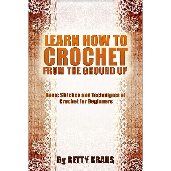 Learn How to Crochet from the Ground Up. Basic Stitches and Techniques of Crochet for Beginners, Betty Kraus