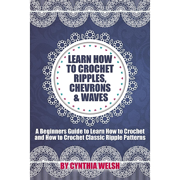 Learn How to Crochet Ripples, Chevrons, and Waves. A Beginners Guide to Learn How to Crochet and How to Crochet Classic Ripple Patterns, Cynthia Welsh