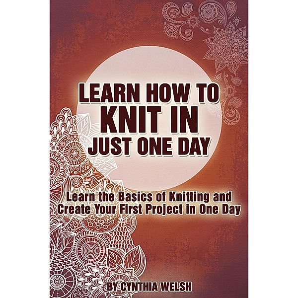 Learn How to Knit in Just One Day. Learn the Basics of Knitting and Create Your First Project in One Day, Cynthia Welsh