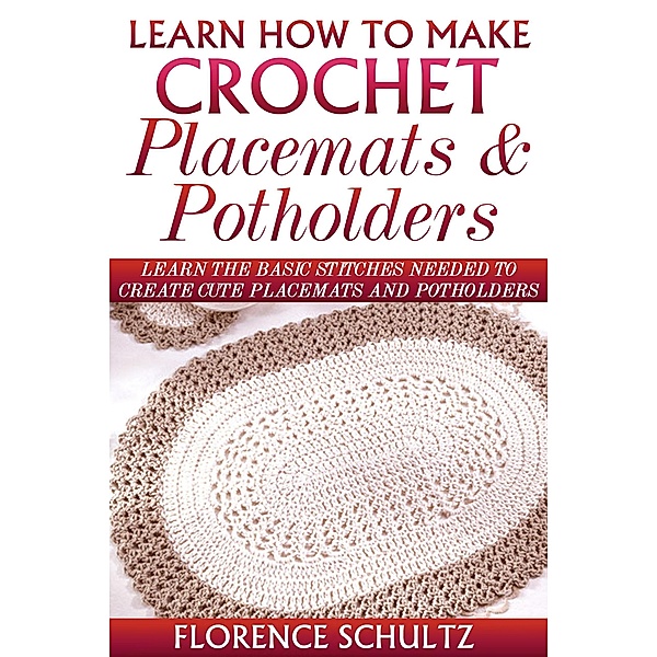 Learn How To Make Crochet Placemats and Potholders. Learn The Basic Stitches Needed to Create Cute Placemats and Potholders, Florence Schultz