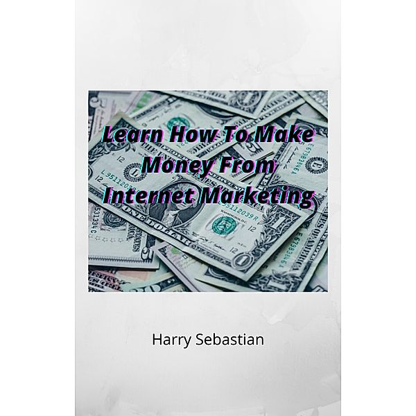 Learn How To Make Money From Internet Marketing, Harry Sebastian