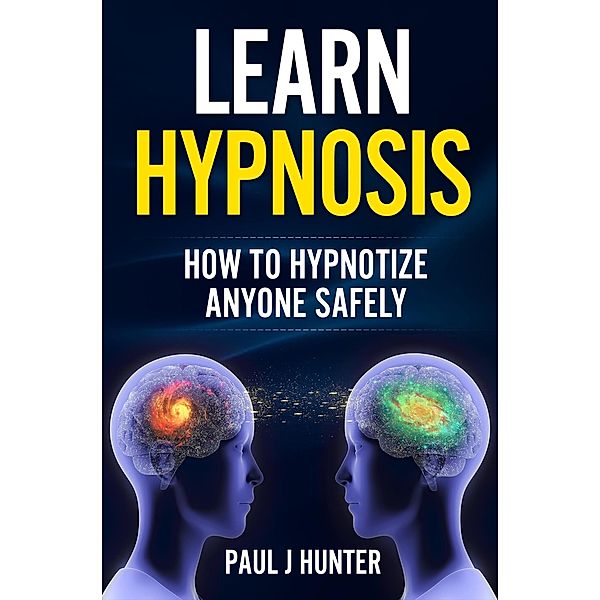 Learn Hypnosis - How To Hypnotize Anyone Safely, Paul J Hunter