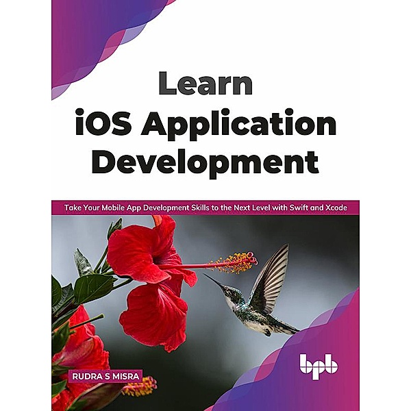Learn iOS Application Development: Take Your Mobile App Development Skills to the Next Level with Swift and Xcode (English Edition), Rudra S Misra