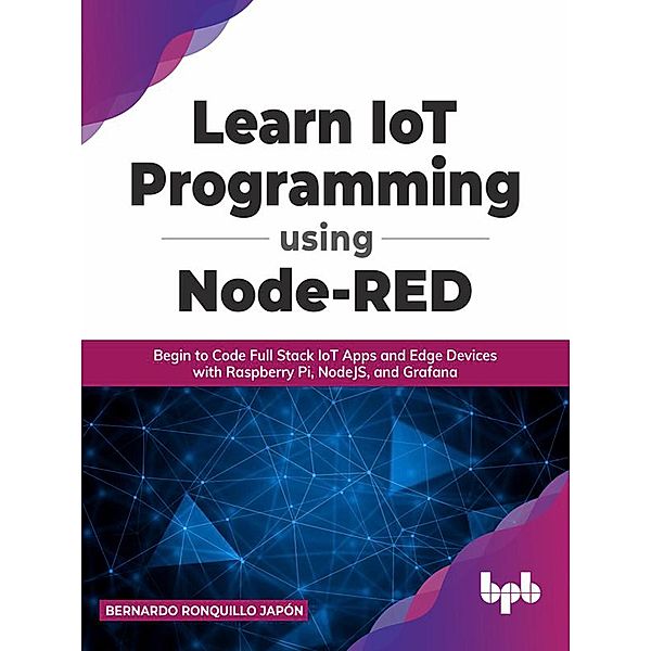 Learn IoT Programming Using Node-RED: Begin to Code Full Stack IoT Apps and Edge Devices with Raspberry Pi, NodeJS, and Grafana, Bernardo Ronquillo Japón