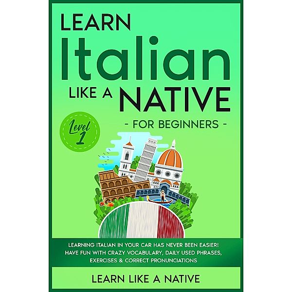 Learn Italian Like a Native for Beginners - Level 1: Learning Italian in Your Car Has Never Been Easier! Have Fun with Crazy Vocabulary, Daily Used Phrases, Exercises & Correct Pronunciations (Italian Language Lessons, #1) / Italian Language Lessons, Learn Like a Native
