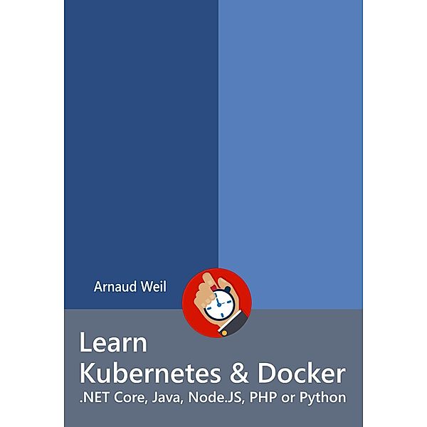 Learn Kubernetes & Docker - .NET Core, Java, Node.JS, PHP or Python, Arnaud Weil