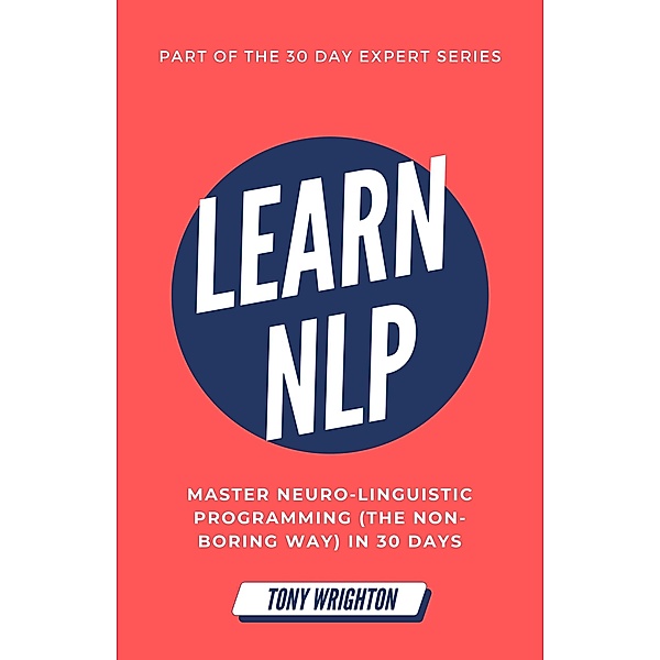 Learn NLP: Master Neuro-Linguistic Programming (the Non-Boring Way) in 30 Days (30 Day Expert Series) / 30 Day Expert Series, Tony Wrighton