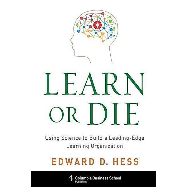 Learn or Die: Using Science to Build a Leading-Edge Learning Organization, Edward Hess