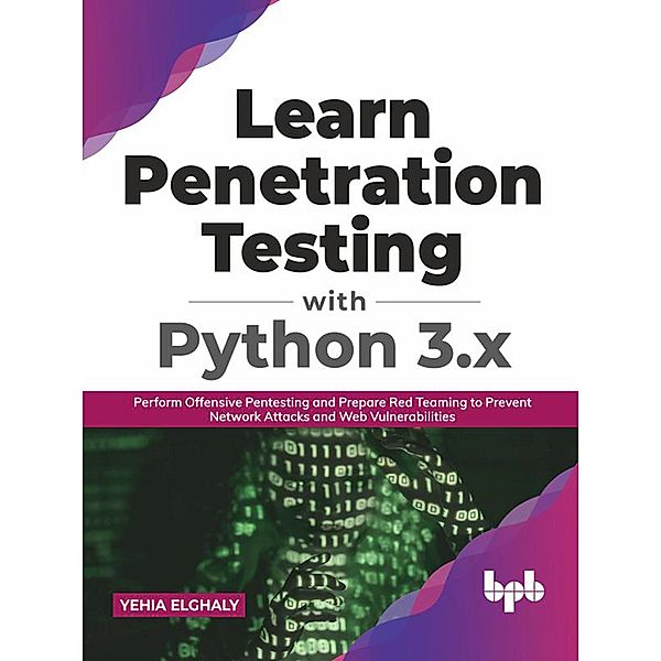 Learn Penetration Testing with Python 3.x: Perform Offensive Pentesting and Prepare Red Teaming to Prevent Network Attacks and Web Vulnerabilities (English Edition), Yehia Elghaly