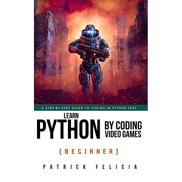 Learn Python by Coding Video Games (Beginner) / Learn Python by Coding Video Games, Patrick Felicia