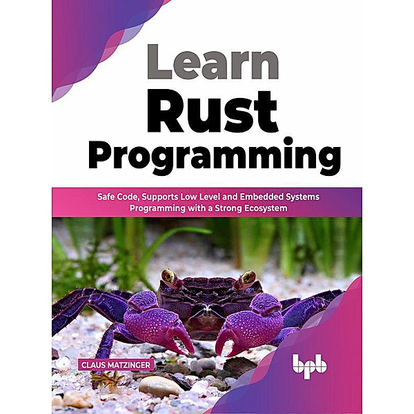 Learn Rust Programming: Safe Code, Supports Low Level and Embedded Systems Programming with a Strong Ecosystem (English Edition), Claus Matzinger