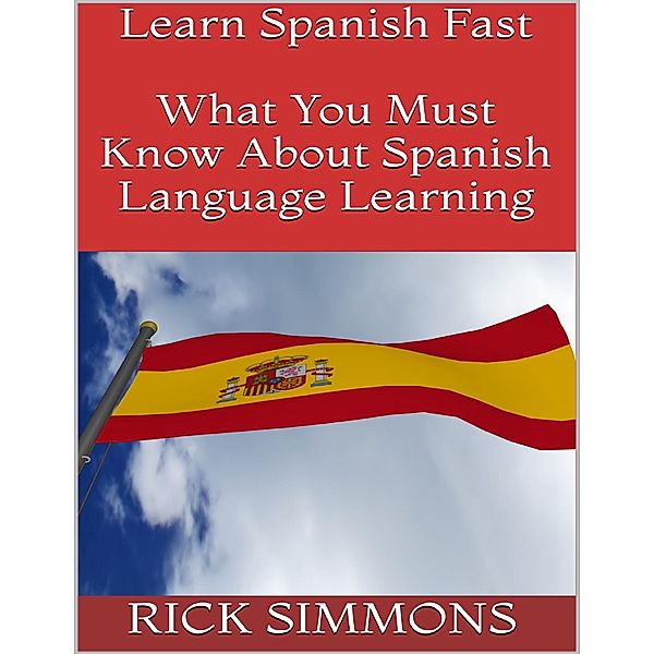 Learn Spanish Fast: What You Must Know About Spanish Language Learning, Rick Simmons