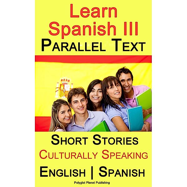 Learn Spanish III - Parallel Text - Culturally Speaking Short Stories (English - Spanish), Polyglot Planet Publishing