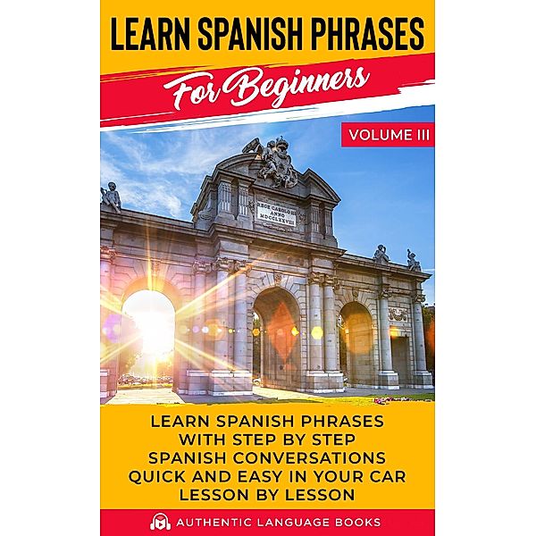 Learn Spanish Phrases for Beginners Volume III: Learn Spanish Phrases with Step by Step Spanish Conversations Quick and Easy in Your Car Lesson by Lesson, Authentic Language Books