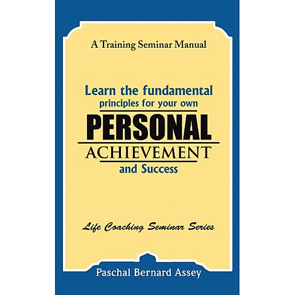 Learn the Fundamental Principles for Your Own Personal Achievement and Success, Paschal Bernard Assey