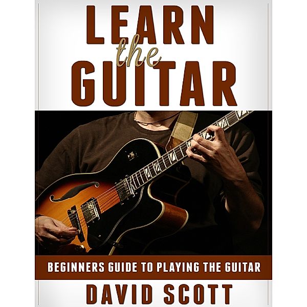 Learn the Guitar: Beginners Guide to Playing the Guitar, David Scott