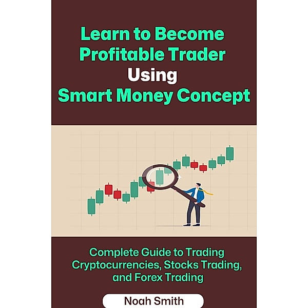 Learn to Become  Profitable Trader  Using Smart Money Concept: Complete Guide to Trading Cryptocurrencies, Stocks Trading, and Forex Trading, Noah Smith