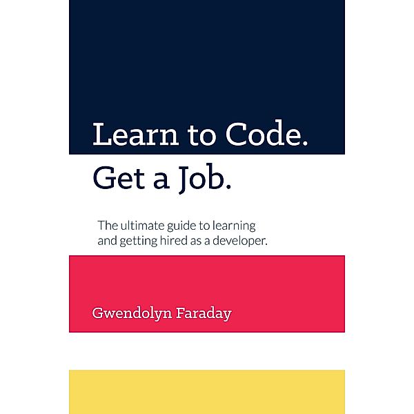 Learn to Code. Get a Job. The Ultimate Guide to Learning and Getting Hired as a Developer., Gwendolyn Faraday