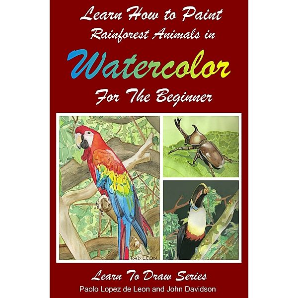 Learn to Draw: Learn How to Paint Rainforest Animals In Watercolor For The Beginner, John Davidson, Paolo Lopez de Leon