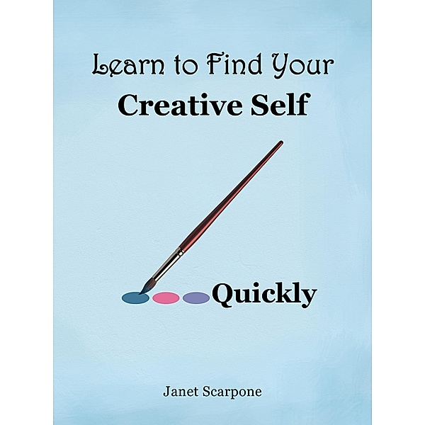 Learn to Find Your Creative Self...Quickly, Janet Scarpone