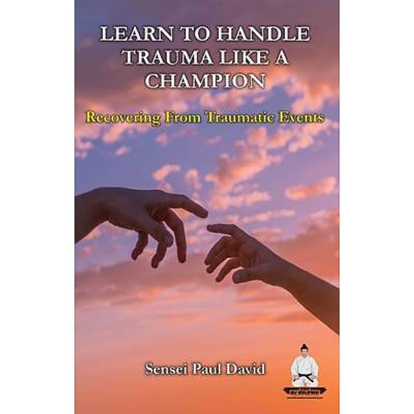 Learn To Handle Trauma Like A Champion - Recovering From Traumatic Events / Sensei Self Development Mental Health Books Series, Sensei Paul David