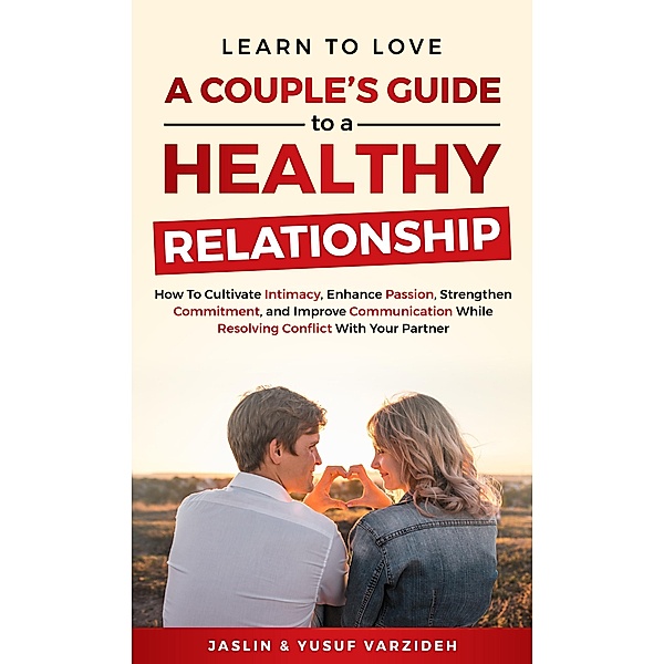 Learn to Love: A Couple's Guide to a Healthy Relationship: How to Cultivate Intimacy, Enhance Passion, Strengthen Commitment, and Improve Communication While Resolving Conflict With Your Partner, Jaslin Varzideh, Yusuf Varzideh