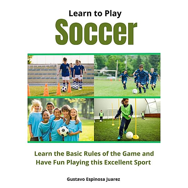 Learn to Play Soccer Learn the Basic Rules of the Game and Have Fun Playing This Excellent Sport, Gustavo Espinosa Juarez