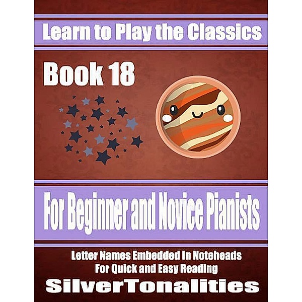 Learn to Play the Classics Book 18 - For Beginner and Novice Pianists Letter Names Embedded In Noteheads for Quick and Easy Reading, Silver Tonalities