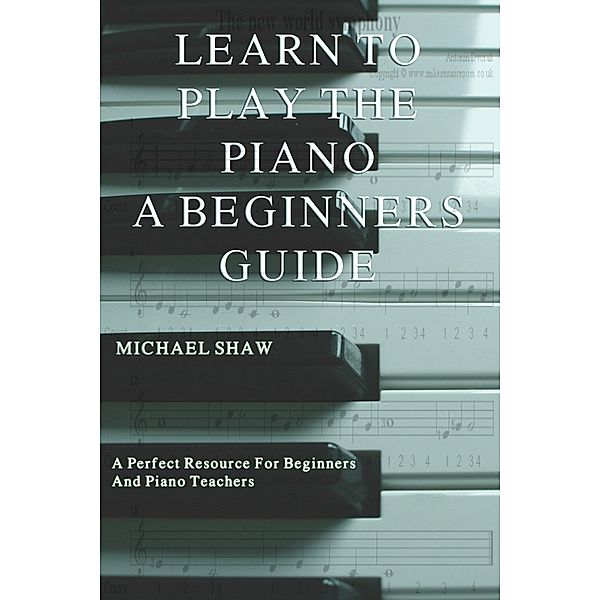 Learn To Play The Piano: A Beginners Guide, Michael Shaw