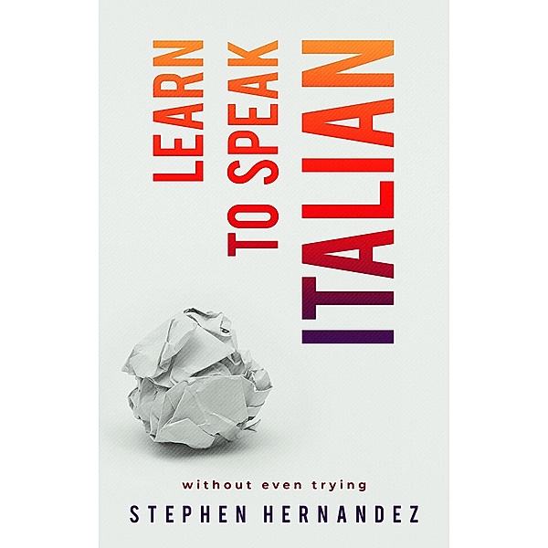 Learn to speak a language (without even trying): Learn to Speak Italian (Without Even Trying), Stephen Hernandez