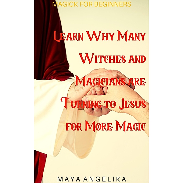 Learn Why Many Witches and Magicians are Turning to Jesus for More Magic (Magick for Beginners, #5) / Magick for Beginners, Maya Angelika