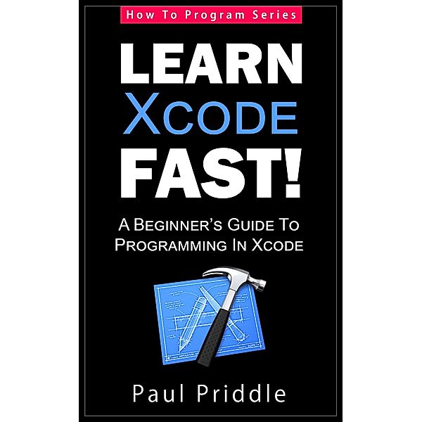 Learn Xcode Fast! - A Beginner's Guide To Programming in Xcode (How To Program, #3) / How To Program, Paul Priddle