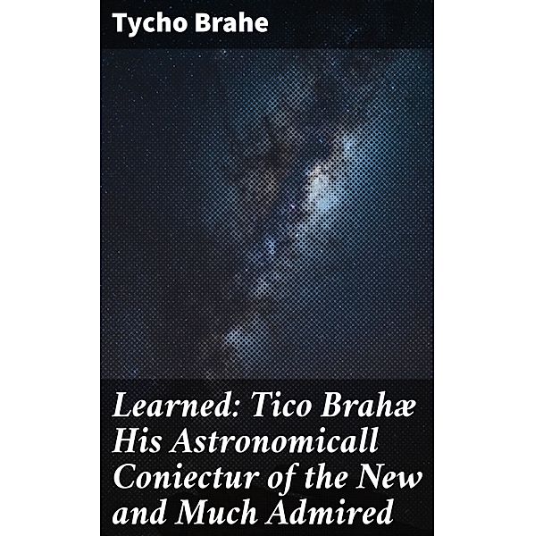 Learned: Tico Brahæ His Astronomicall Coniectur of the New and Much Admired, Tycho Brahe
