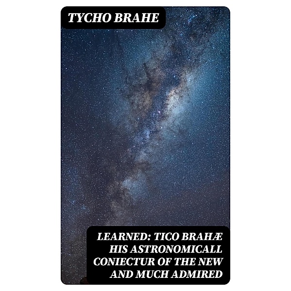 Learned: Tico Brahæ His Astronomicall Coniectur of the New and Much Admired, Tycho Brahe