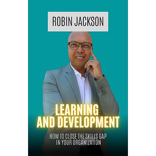 Learning and Development: How To Close The Skills Gap in Your Organization, Robin Jackson