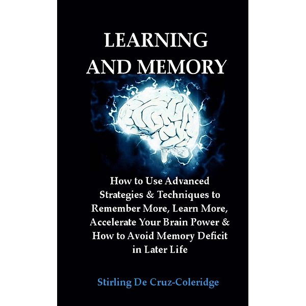 Learning and Memory: How to Use Advanced Strategies & Techniques to Remember More, Learn More, Accelerate Your Brain Power & How to Avoid Memory Deficit in Later Life., Stirling de Cruz Coleridge