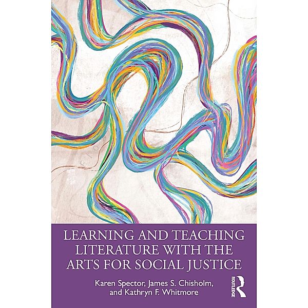 Learning and Teaching Literature with the Arts for Social Justice, Karen Spector, James S. Chisholm, Kathryn F. Whitmore
